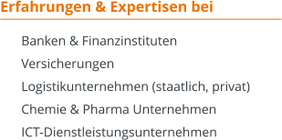 Erfahrungen & Expertisen bei  	 Banken & Finanzinstituten 	 Versicherungen 	 Logistikunternehmen (staatlich, privat) 	 Chemie & Pharma Unternehmen 	 ICT-Dienstleistungsunternehmen