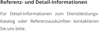 Referenz- und Detail-Informationen  Für Detail-Informationen zum Dienstleistungs-Katalog oder Referenzauskünften kontaktieren Sie uns bitte.